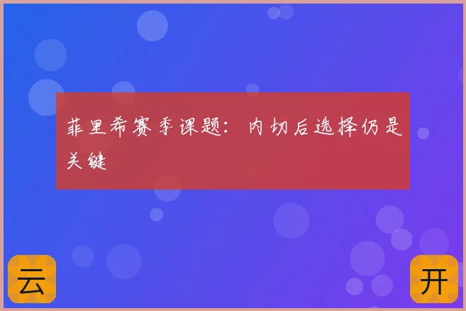 菲里希赛季课题:内切后选择仍是关键