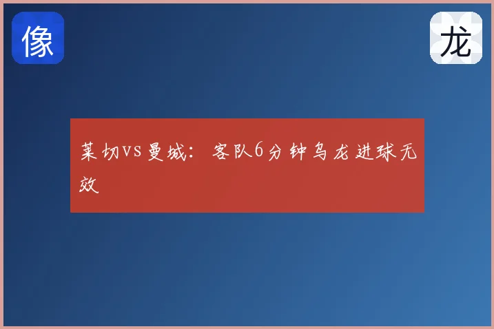 莱切vs曼城：客队6分钟乌龙进球无效