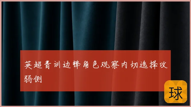 英超青训边锋角色观察内切选择攻弱侧